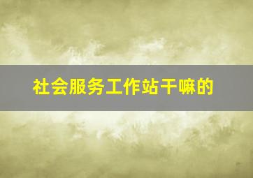 社会服务工作站干嘛的