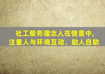 社工服务理念人在情景中,注重人与环境互动、助人自助