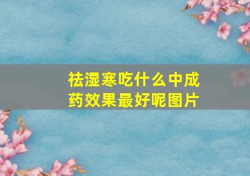 祛湿寒吃什么中成药效果最好呢图片