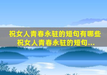 祝女人青春永驻的短句有哪些祝女人青春永驻的短句...