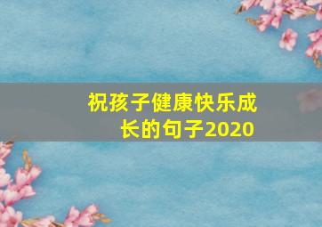 祝孩子健康快乐成长的句子2020