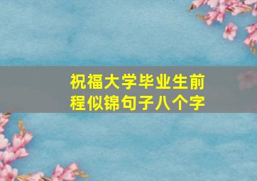 祝福大学毕业生前程似锦句子八个字