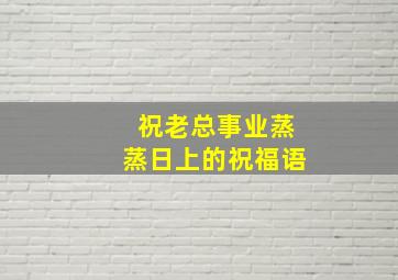 祝老总事业蒸蒸日上的祝福语