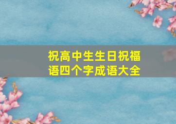 祝高中生生日祝福语四个字成语大全