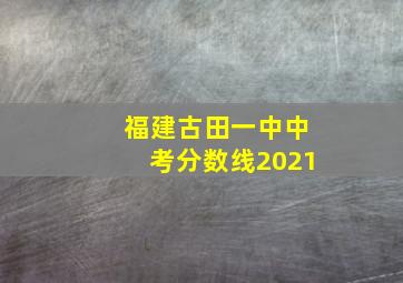 福建古田一中中考分数线2021