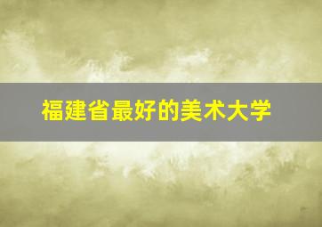 福建省最好的美术大学