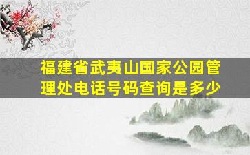 福建省武夷山国家公园管理处电话号码查询是多少