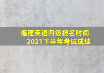 福建英语四级报名时间2021下半年考试成绩