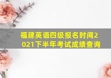 福建英语四级报名时间2021下半年考试成绩查询