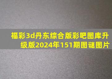 福彩3d丹东综合版彩吧图库升级版2024年151期图谜图片