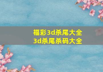 福彩3d杀尾大全3d杀尾杀码大全