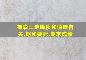 福彩三地晚秋和值谜有关,期和要死,期末成绩