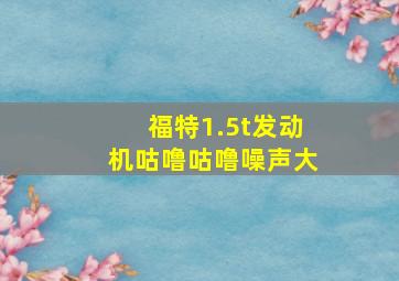 福特1.5t发动机咕噜咕噜噪声大