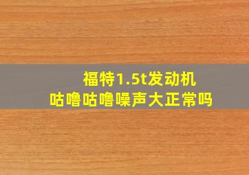 福特1.5t发动机咕噜咕噜噪声大正常吗