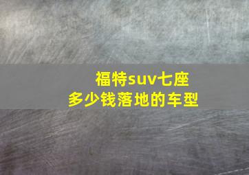 福特suv七座多少钱落地的车型