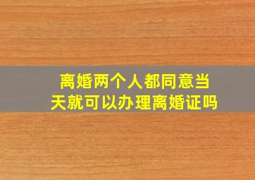 离婚两个人都同意当天就可以办理离婚证吗