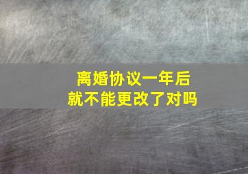 离婚协议一年后就不能更改了对吗