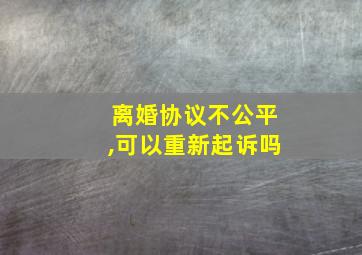 离婚协议不公平,可以重新起诉吗