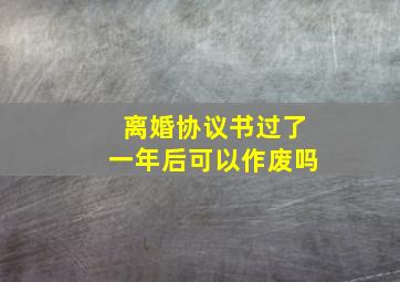 离婚协议书过了一年后可以作废吗