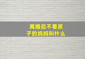 离婚后不看孩子的妈妈叫什么