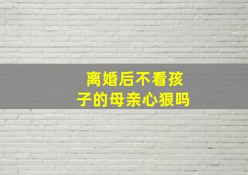 离婚后不看孩子的母亲心狠吗