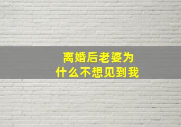 离婚后老婆为什么不想见到我