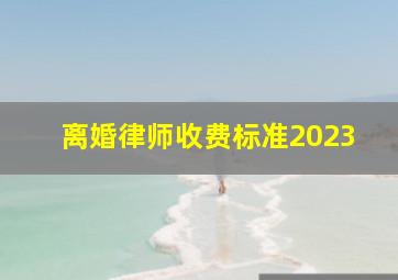 离婚律师收费标准2023