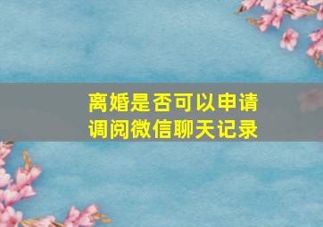 离婚是否可以申请调阅微信聊天记录