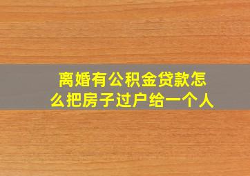 离婚有公积金贷款怎么把房子过户给一个人