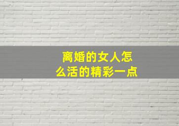 离婚的女人怎么活的精彩一点