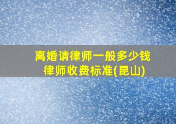 离婚请律师一般多少钱律师收费标准(昆山)