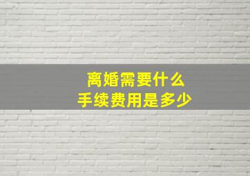 离婚需要什么手续费用是多少