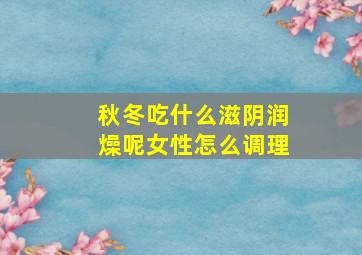 秋冬吃什么滋阴润燥呢女性怎么调理