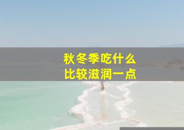 秋冬季吃什么比较滋润一点