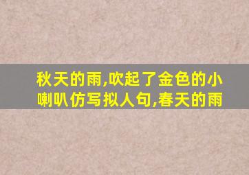 秋天的雨,吹起了金色的小喇叭仿写拟人句,春天的雨