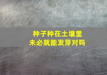 种子种在土壤里未必就能发芽对吗