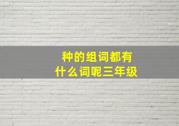 种的组词都有什么词呢三年级