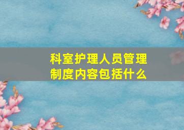 科室护理人员管理制度内容包括什么