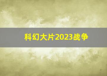 科幻大片2023战争