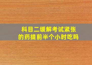 科目二缓解考试紧张的药提前半个小时吃吗