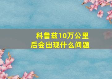 科鲁兹10万公里后会出现什么问题