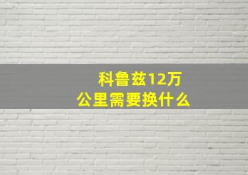 科鲁兹12万公里需要换什么