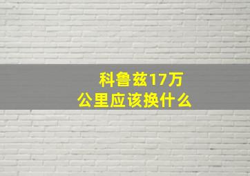 科鲁兹17万公里应该换什么