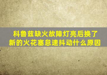 科鲁兹缺火故障灯亮后换了新的火花塞怠速抖动什么原因