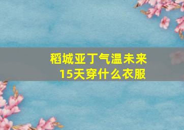 稻城亚丁气温未来15天穿什么衣服