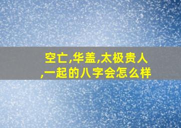 空亡,华盖,太极贵人,一起的八字会怎么样