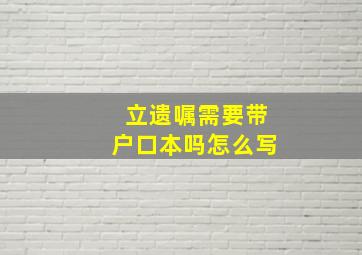 立遗嘱需要带户口本吗怎么写