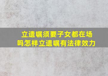 立遗嘱须要子女都在场吗怎样立遗嘱有法律效力