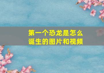 第一个恐龙是怎么诞生的图片和视频