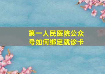 第一人民医院公众号如何绑定就诊卡